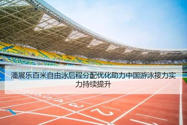 潘展乐百米自由泳后程分配优化助力中国游泳接力实力持续提升