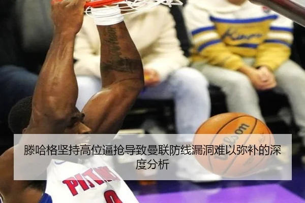 滕哈格坚持高位逼抢导致曼联防线漏洞难以弥补的深度分析