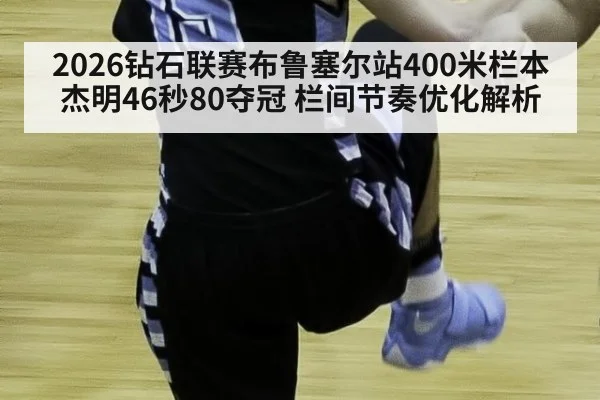 2026钻石联赛布鲁塞尔站400米栏本杰明46秒80夺冠 栏间节奏优化解析
