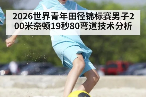 2026世界青年田径锦标赛男子200米奈顿19秒80弯道技术分析