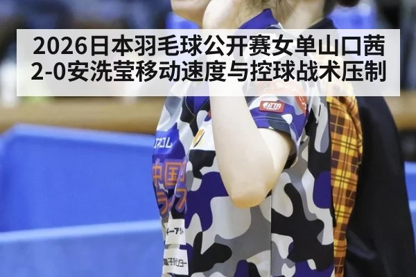 2026日本羽毛球公开赛女单山口茜2-0安洗莹移动速度与控球战术压制