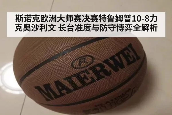 斯诺克欧洲大师赛决赛特鲁姆普10-8力克奥沙利文 长台准度与防守博弈全解析