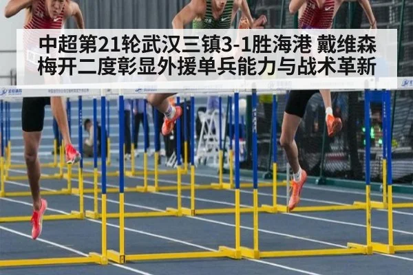 中超第21轮武汉三镇3-1胜海港 戴维森梅开二度彰显外援单兵能力与战术革新