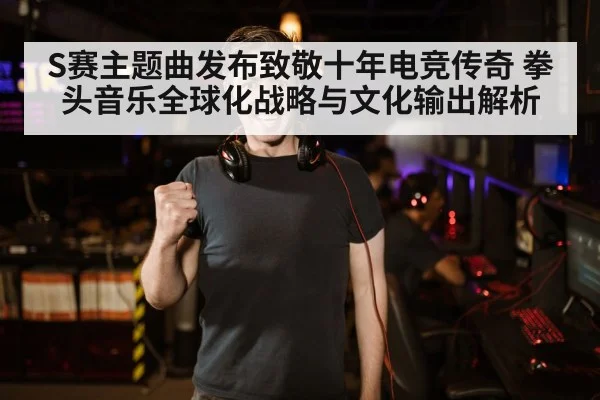 S赛主题曲发布致敬十年电竞传奇 拳头音乐全球化战略与文化输出解析
