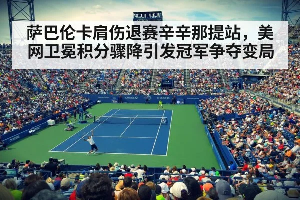 萨巴伦卡肩伤退赛辛辛那提站,美网卫冕积分骤降引发冠军争夺变局