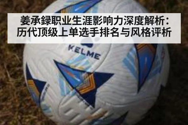 姜承録职业生涯影响力深度解析:历代顶级上单选手排名与风格评析