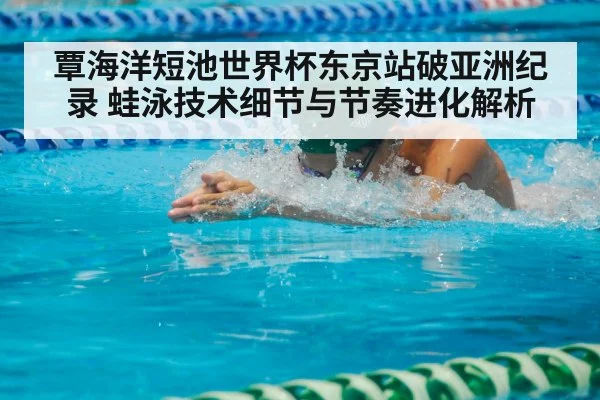 覃海洋短池世界杯东京站破亚洲纪录 蛙泳技术细节与节奏进化解析