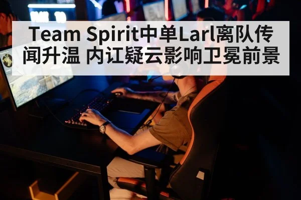Team Spirit中单Larl离队传闻升温 内讧疑云影响卫冕前景