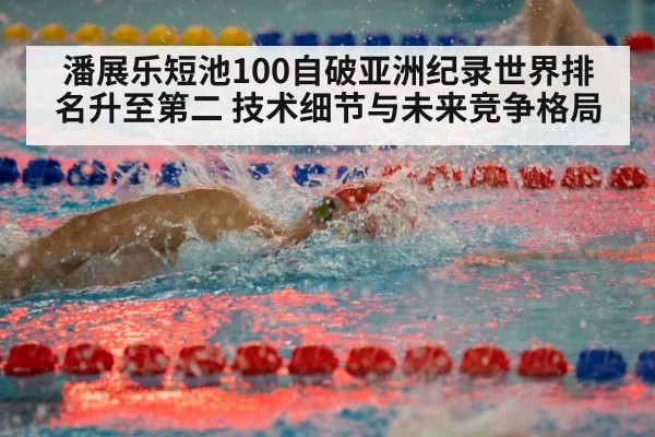 潘展乐短池100自破亚洲纪录世界排名升至第二 技术细节与未来竞争格局