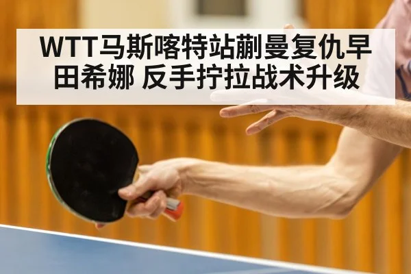 WTT马斯喀特站蒯曼复仇早田希娜 反手拧拉战术升级