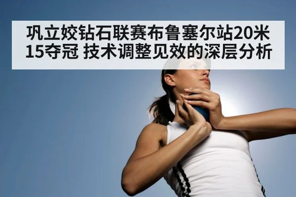 巩立姣钻石联赛布鲁塞尔站20米15夺冠 技术调整见效的深层分析