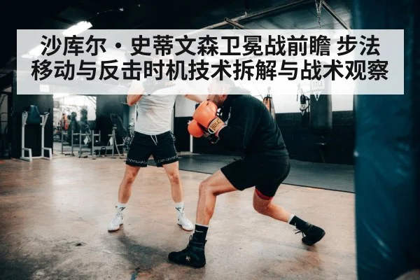 沙库尔·史蒂文森卫冕战前瞻 步法移动与反击时机技术拆解与战术观察