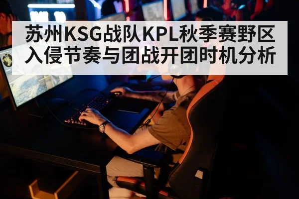 苏州KSG战队KPL秋季赛野区入侵节奏与团战开团时机分析