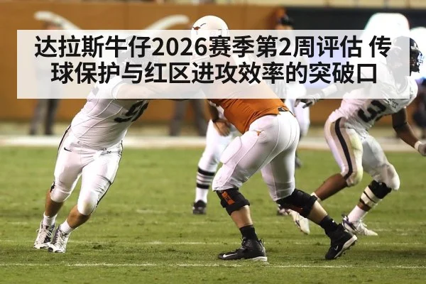 达拉斯牛仔2026赛季第2周评估 传球保护与红区进攻效率的突破口