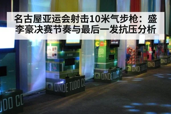 名古屋亚运会射击10米气步枪：盛李豪决赛节奏与最后一发抗压分析