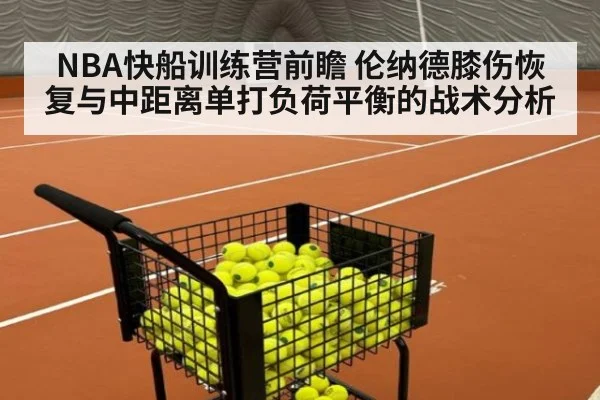 NBA快船训练营前瞻 伦纳德膝伤恢复与中距离单打负荷平衡的战术分析
