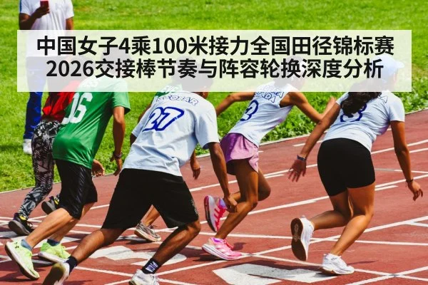 中国女子4乘100米接力全国田径锦标赛2026交接棒节奏与阵容轮换深度分析