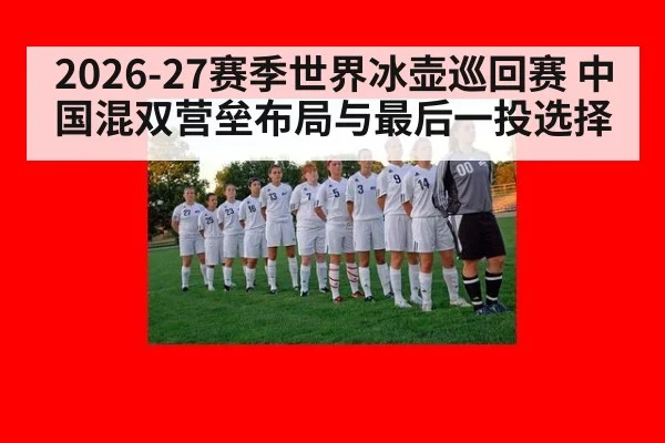 2026-27赛季世界冰壶巡回赛 中国混双营垒布局与最后一投选择