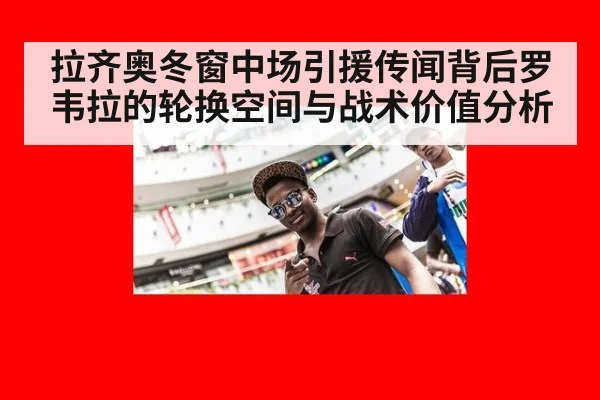 拉齐奥冬窗中场引援传闻背后罗韦拉的轮换空间与战术价值分析