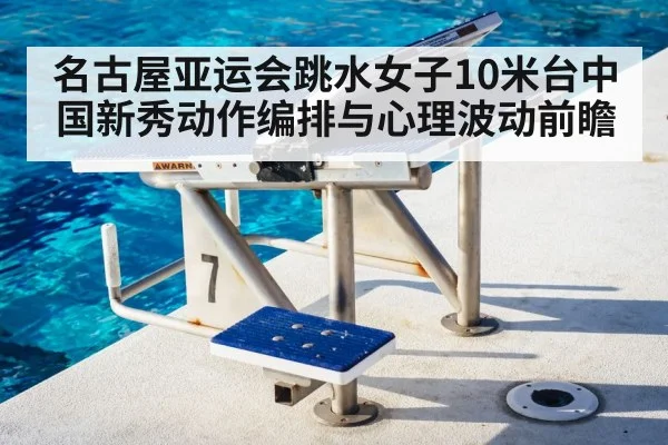 名古屋亚运会跳水女子10米台中国新秀动作编排与心理波动前瞻