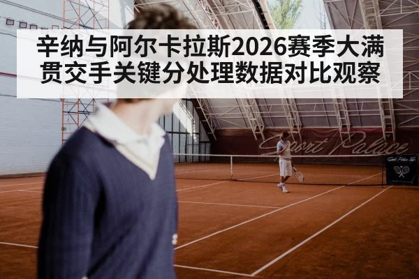 辛纳与阿尔卡拉斯2026赛季大满贯交手关键分处理数据对比观察