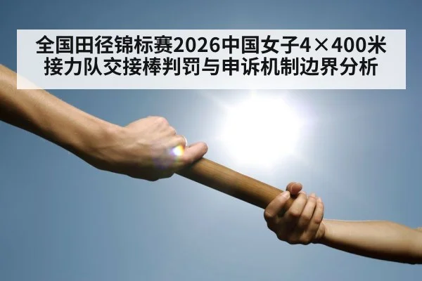 全国田径锦标赛2026中国女子4×400米接力队交接棒判罚与申诉机制边界分析