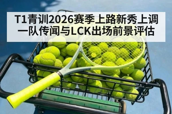 T1青训2026赛季上路新秀上调一队传闻与LCK出场前景评估