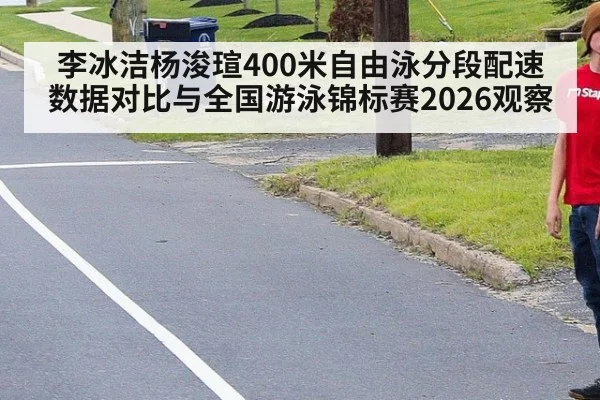 李冰洁杨浚瑄400米自由泳分段配速数据对比与全国游泳锦标赛2026观察