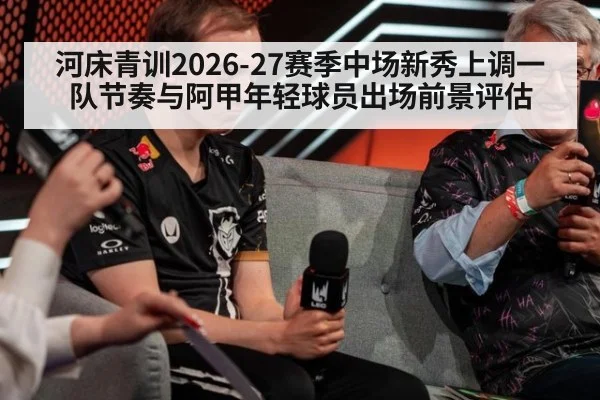 河床青训2026-27赛季中场新秀上调一队节奏与阿甲年轻球员出场前景评估